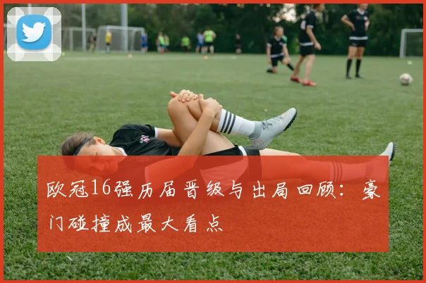 欧冠16强历届晋级与出局回顾:豪门碰撞成最大看点