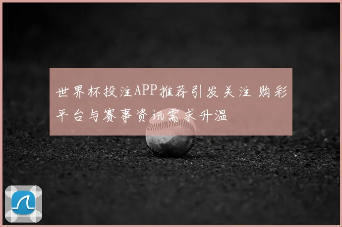 世界杯投注APP推荐引发关注 购彩平台与赛事资讯需求升温