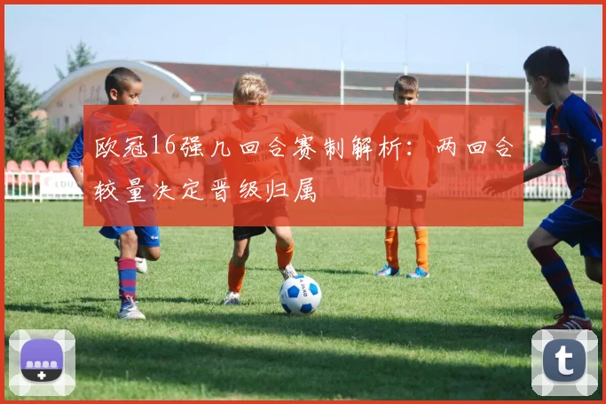 欧冠16强几回合赛制解析:两回合较量决定晋级归属