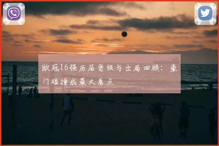 欧冠16强历届晋级与出局回顾:豪门碰撞成最大看点