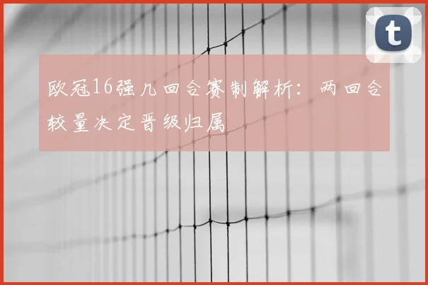 欧冠16强几回合赛制解析：两回合较量决定晋级归属