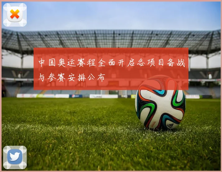 中国奥运赛程全面开启各项目备战与参赛安排公布