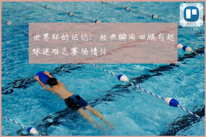 世界杯的记忆：经典瞬间回顾勾起球迷难忘赛场情怀