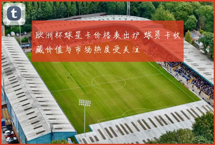 欧洲杯球星卡价格表出炉 球员卡收藏价值与市场热度受关注
