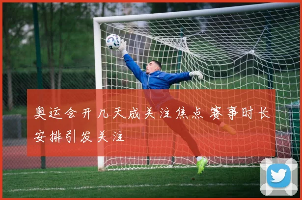 奥运会开几天成关注焦点 赛事时长安排引发关注