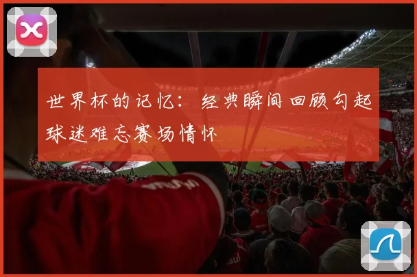 世界杯的记忆：经典瞬间回顾勾起球迷难忘赛场情怀