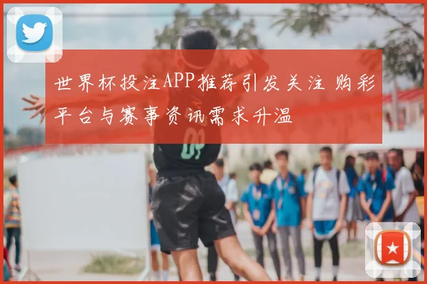 世界杯投注APP推荐引发关注 购彩平台与赛事资讯需求升温