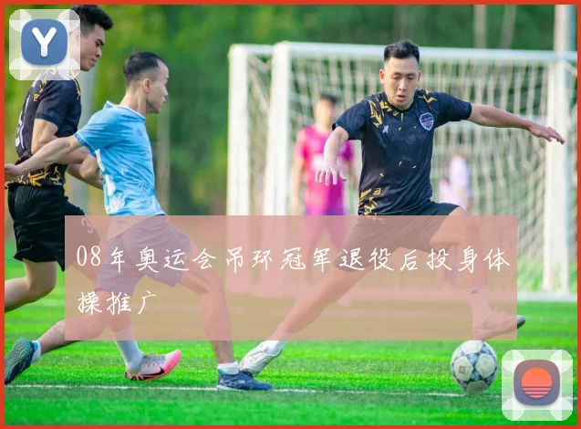 08年奥运会吊环冠军退役后投身体操推广