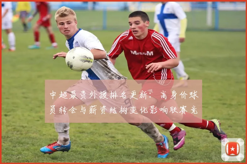 中超最贵外援排名更新：高身价球员转会与薪资结构变化影响联赛竞争格局