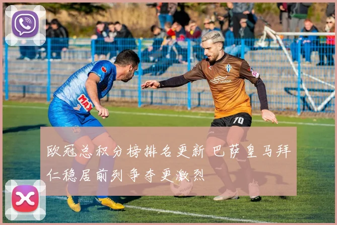 欧冠总积分榜排名更新 巴萨皇马拜仁稳居前列争夺更激烈