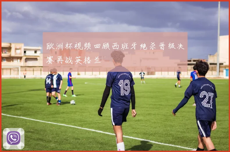 欧洲杯视频回顾西班牙绝杀晋级决赛再战英格兰