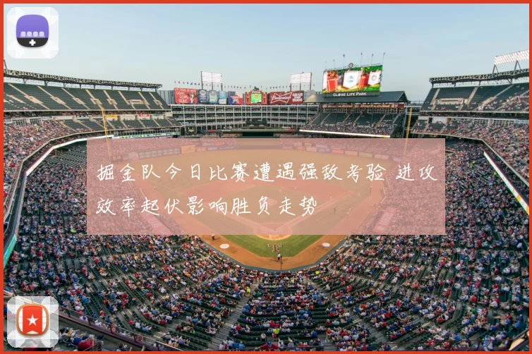 掘金队今日比赛遭遇强敌考验 进攻效率起伏影响胜负走势