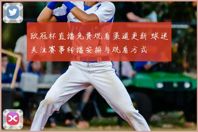 欧冠杯直播免费观看渠道更新 球迷关注赛事转播安排与观看方式