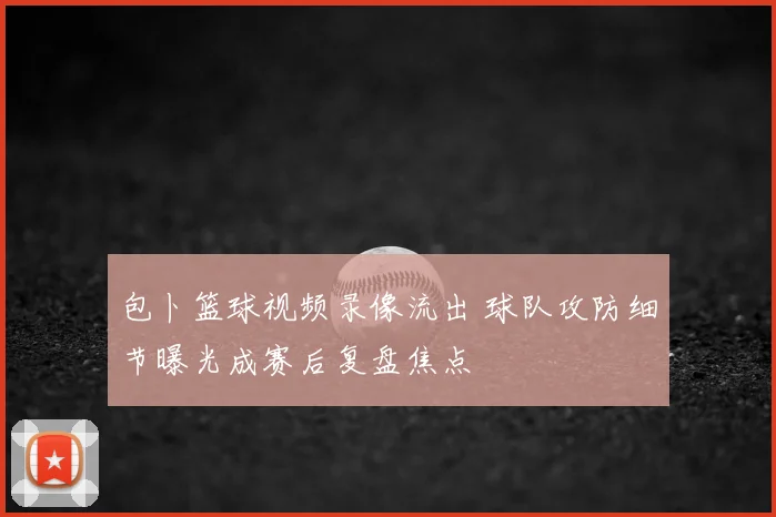 包卜篮球视频录像流出 球队攻防细节曝光成赛后复盘焦点