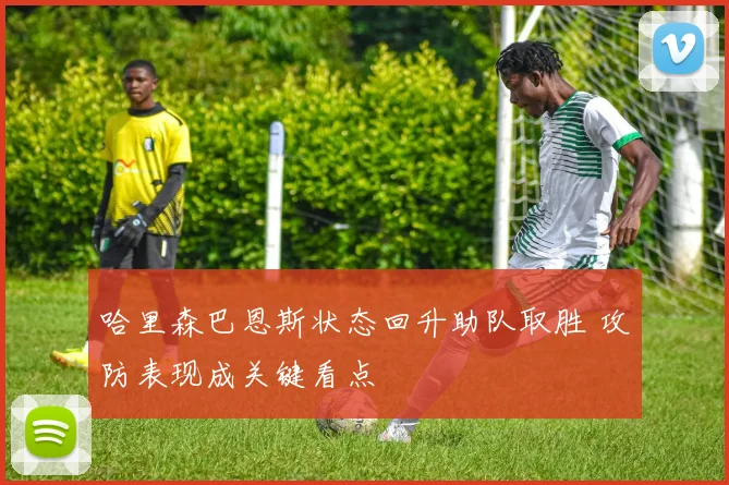 哈里森巴恩斯状态回升助队取胜 攻防表现成关键看点