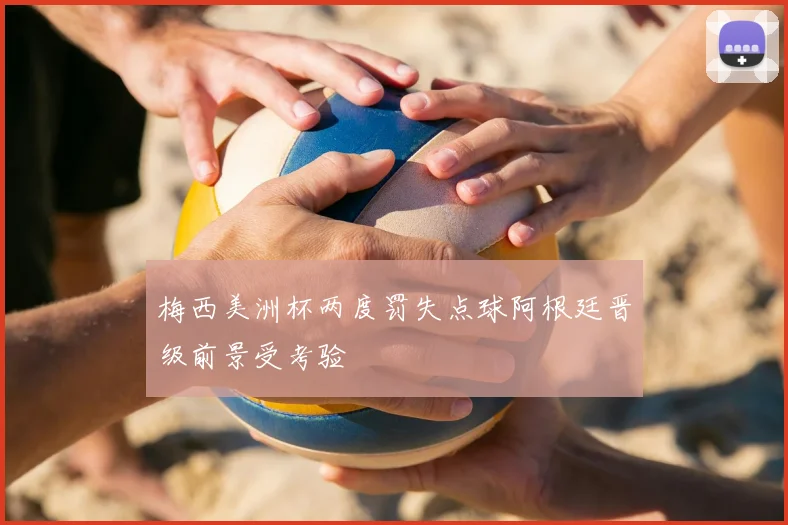 梅西美洲杯两度罚失点球阿根廷晋级前景受考验