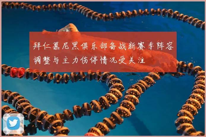 拜仁慕尼黑俱乐部备战新赛季阵容调整与主力伤停情况受关注