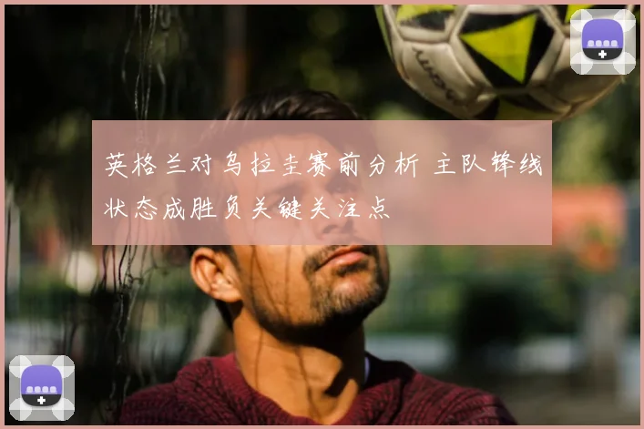 英格兰对乌拉圭赛前分析 主队锋线状态成胜负关键关注点
