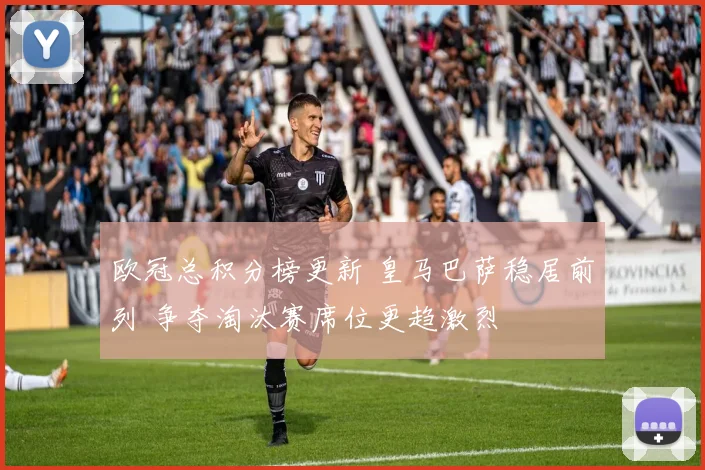 欧冠总积分榜更新 皇马巴萨稳居前列 争夺淘汰赛席位更趋激烈