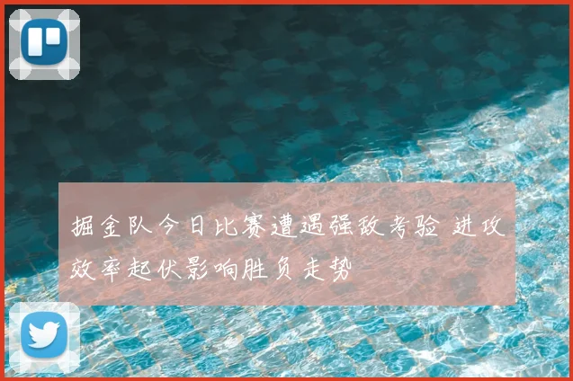 掘金队今日比赛遭遇强敌考验 进攻效率起伏影响胜负走势