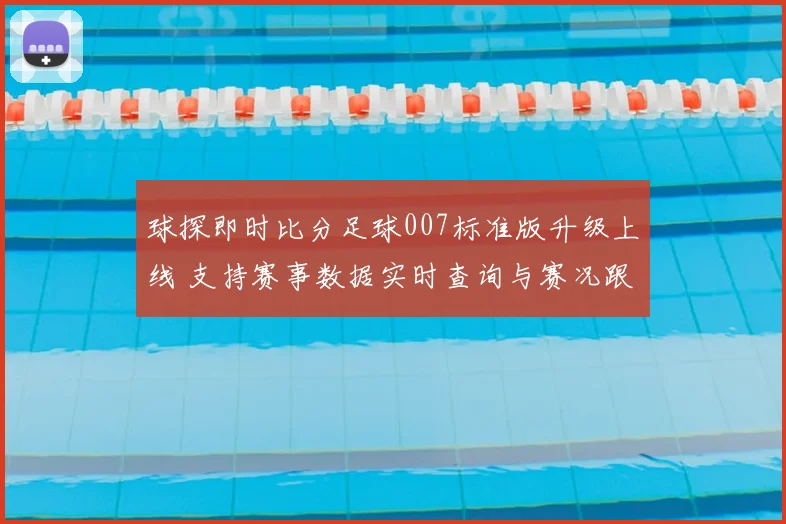 球探即时比分足球007标准版升级上线 支持赛事数据实时查询与赛况跟踪