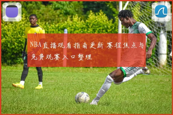 NBA直播观看指南更新 赛程焦点与免费观赛入口整理
