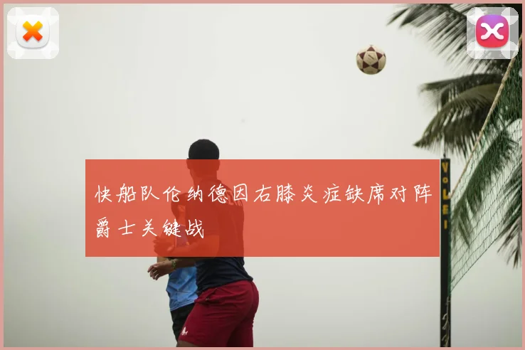 快船队伦纳德因右膝炎症缺席对阵爵士关键战
