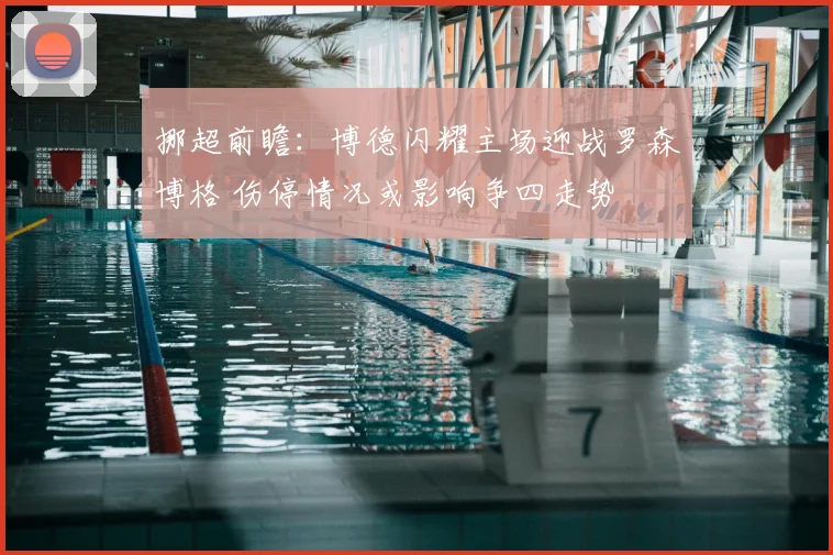 挪超前瞻:博德闪耀主场迎战罗森博格 伤停情况或影响争四走势