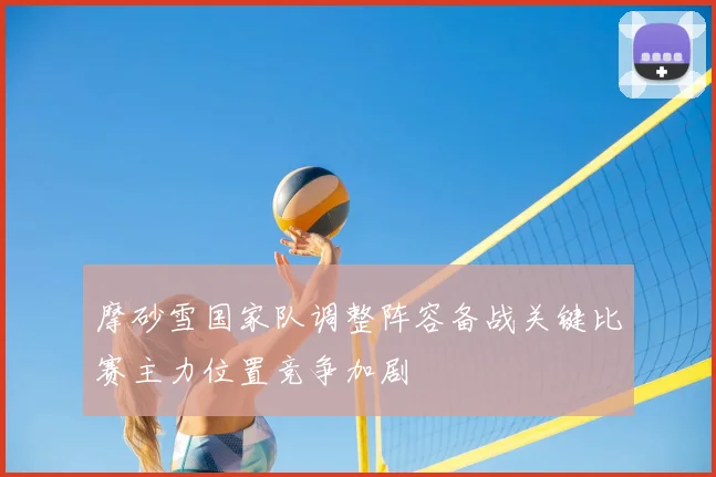 摩砂雪国家队调整阵容备战关键比赛主力位置竞争加剧