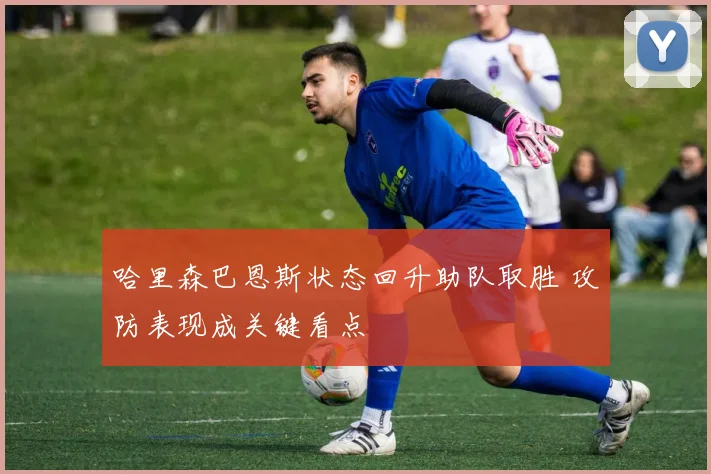 哈里森巴恩斯状态回升助队取胜 攻防表现成关键看点