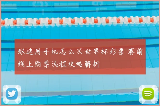 球迷用手机怎么买世界杯彩票 赛前线上购票流程攻略解析