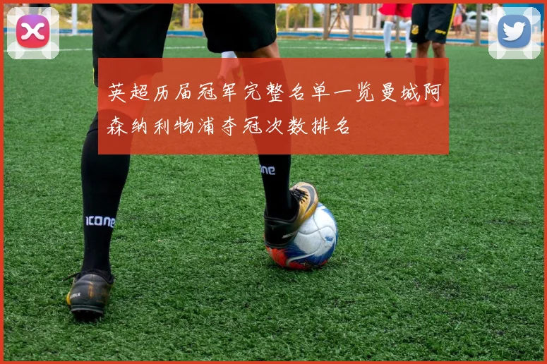 英超历届冠军完整名单一览曼城阿森纳利物浦夺冠次数排名