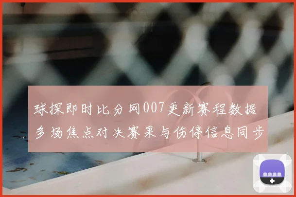 球探即时比分网007更新赛程数据 多场焦点对决赛果与伤停信息同步公布