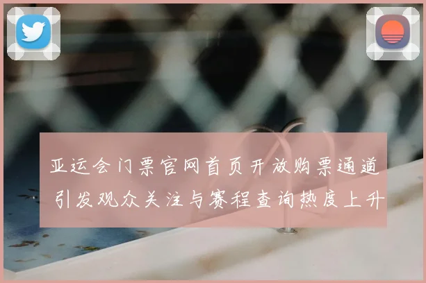亚运会门票官网首页开放购票通道 引发观众关注与赛程查询热度上升