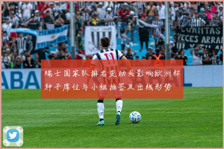 瑞士国家队排名变动或影响欧洲杯种子席位与小组抽签及出线形势