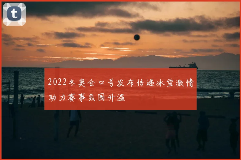 2022冬奥会口号发布传递冰雪激情助力赛事氛围升温