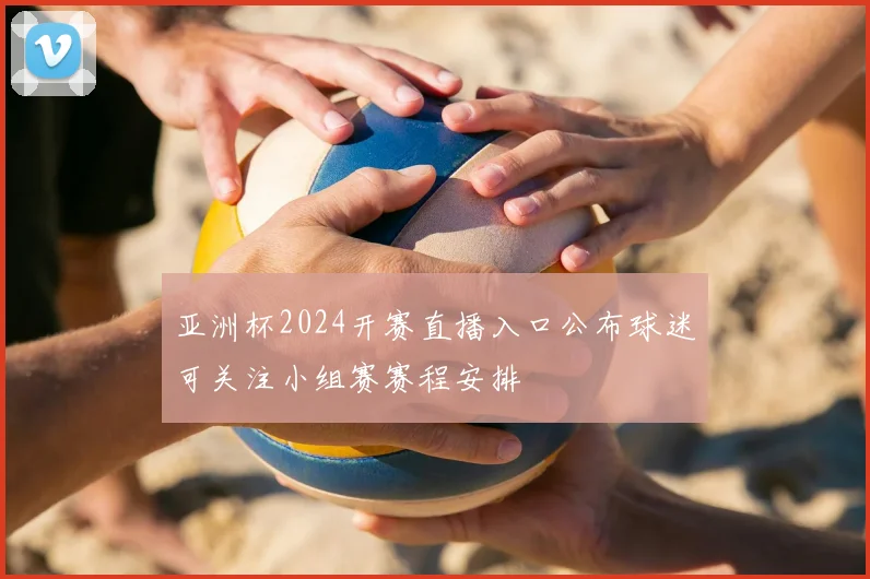亚洲杯2024开赛直播入口公布球迷可关注小组赛赛程安排