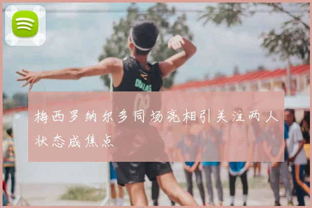 梅西罗纳尔多同场亮相引关注两人状态成焦点