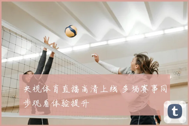 央视体育直播高清上线 多场赛事同步观看体验提升
