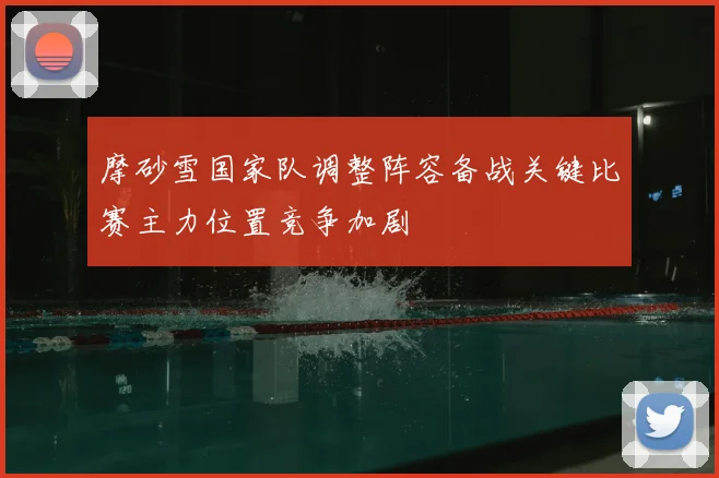摩砂雪国家队调整阵容备战关键比赛主力位置竞争加剧