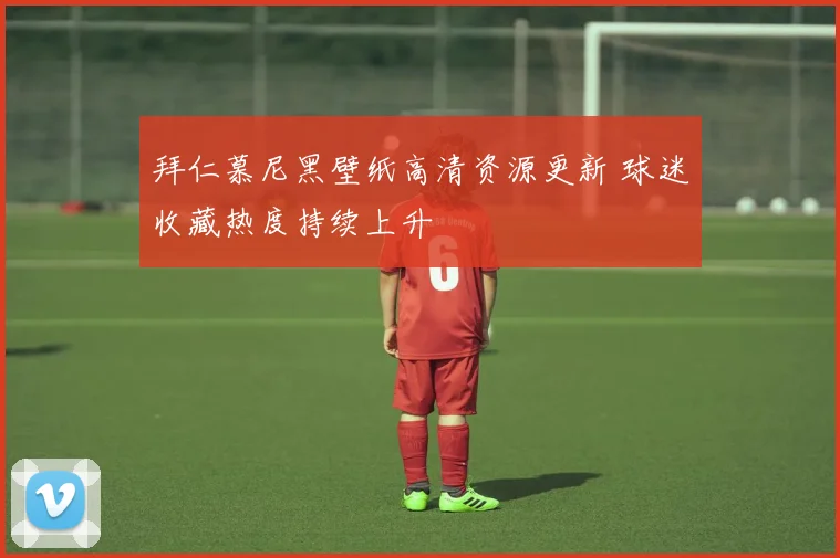 拜仁慕尼黑壁纸高清资源更新 球迷收藏热度持续上升