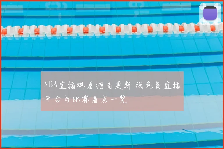 NBA直播观看指南更新 线免费直播平台与比赛看点一览