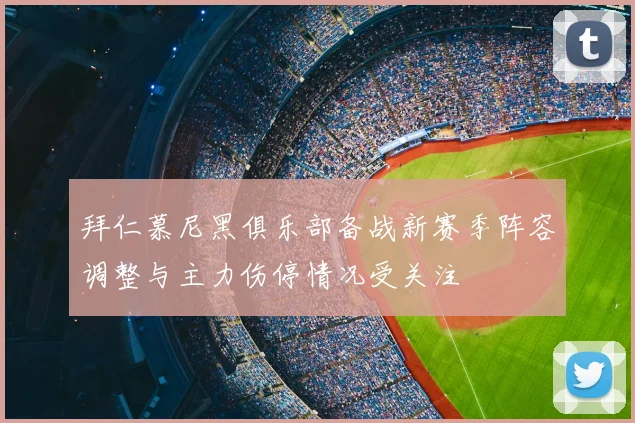 拜仁慕尼黑俱乐部备战新赛季阵容调整与主力伤停情况受关注