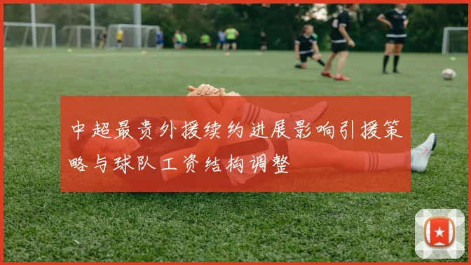 中超最贵外援续约进展影响引援策略与球队工资结构调整