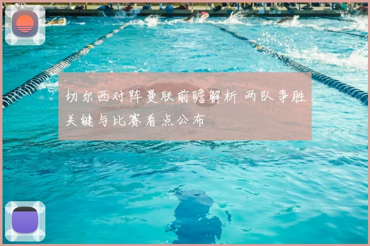 切尔西对阵曼联前瞻解析 两队争胜关键与比赛看点公布