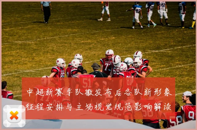 中超新赛季队徽发布后各队新形象征程安排与主场视觉规范影响解读