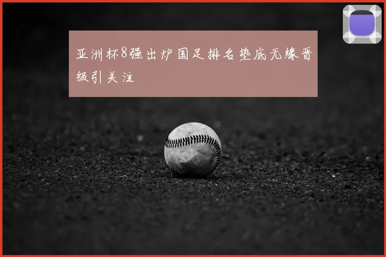 亚洲杯8强出炉国足排名垫底无缘晋级引关注