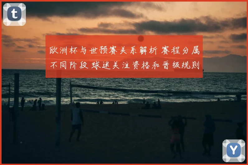 欧洲杯与世预赛关系解析 赛程分属不同阶段 球迷关注资格和晋级规则