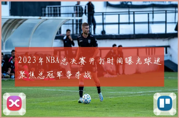 2023年NBA总决赛开打时间曝光球迷聚焦总冠军争夺战
