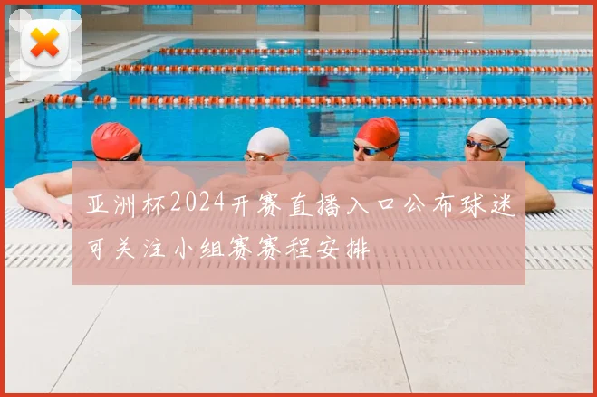亚洲杯2024开赛直播入口公布球迷可关注小组赛赛程安排